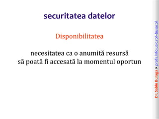 Dr.SabinBuragaprofs.info.uaic.ro/~busaco/
securitatea datelor
Disponibilitatea
necesitatea ca o anumită resursă
să poată fi accesată la momentul oportun
 
