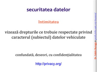 Dr.SabinBuragaprofs.info.uaic.ro/~busaco/
securitatea datelor
Intimitatea
vizează drepturile ce trebuie respectate privind
caracterul (subiectul) datelor vehiculate
confundată, deseori, cu confidențialitatea
http://privacy.org/
 
