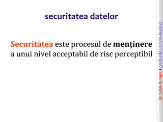 Dr.SabinBuragaprofs.info.uaic.ro/~busaco/
securitatea datelor
Securitatea este procesul de menținere
a unui nivel acceptabil de risc perceptibil
 