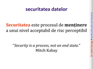 Dr.SabinBuragaprofs.info.uaic.ro/~busaco/
Securitatea este procesul de menținere
a unui nivel acceptabil de risc perceptibil
“Security is a process, not an end state.”
Mitch Kabay
securitatea datelor
 