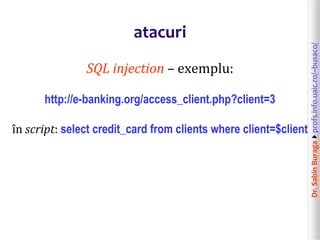 Dr.SabinBuragaprofs.info.uaic.ro/~busaco/
atacuri
SQL injection – exemplu:
http://e-banking.org/access_client.php?client=3
în script: select credit_card from clients where client=$client
 