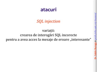 Dr.SabinBuragaprofs.info.uaic.ro/~busaco/
atacuri
SQL injection
variații:
crearea de interogări SQL incorecte
pentru a avea acces la mesaje de eroare „interesante”
 