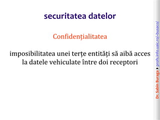 Dr.SabinBuragaprofs.info.uaic.ro/~busaco/
securitatea datelor
Confidențialitatea
imposibilitatea unei terțe entități să aibă acces
la datele vehiculate între doi receptori
 