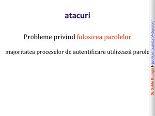 Dr.SabinBuragaprofs.info.uaic.ro/~busaco/
atacuri
Probleme privind folosirea parolelor
majoritatea proceselor de autentificare utilizează parole
 