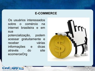 E-COMMERCE
Os usuários interessados
sobre o comércio na
internet brasileira e em
sua
potencialização, podem
acessar gratuitamente e
receber
várias
informações
e
dicas
através
do
site
ecomerceOrg

 