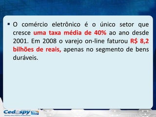  O comércio eletrônico é o único setor que
cresce uma taxa média de 40% ao ano desde
2001. Em 2008 o varejo on-line faturou R$ 8,2
bilhões de reais, apenas no segmento de bens
duráveis.

 
