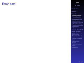 Trust
A. Savin
Introduction
Overview
Properties
From experiment
From calculations
Statistical indicators
Many indicators
Indicators can yield
diﬀerent ranking
When the mean has
no meaning
Indicators are
aﬀected by sampling
Human decisions
Living with
uncertainties
Accurate values or
trends
Domain of validity
Utility
Psychology of
decision
Publishing reliable
results
Conclusions
Error bars
13 / 91
 