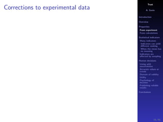 Trust
A. Savin
Introduction
Overview
Properties
From experiment
From calculations
Statistical indicators
Many indicators
Indicators can yield
diﬀerent ranking
When the mean has
no meaning
Indicators are
aﬀected by sampling
Human decisions
Living with
uncertainties
Accurate values or
trends
Domain of validity
Utility
Psychology of
decision
Publishing reliable
results
Conclusions
Corrections to experimental data
15 / 91
 