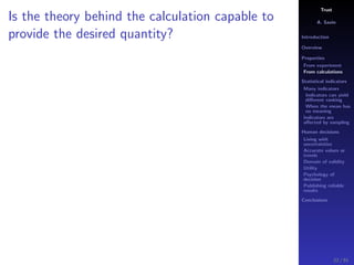 Trust
A. Savin
Introduction
Overview
Properties
From experiment
From calculations
Statistical indicators
Many indicators
Indicators can yield
diﬀerent ranking
When the mean has
no meaning
Indicators are
aﬀected by sampling
Human decisions
Living with
uncertainties
Accurate values or
trends
Domain of validity
Utility
Psychology of
decision
Publishing reliable
results
Conclusions
Is the theory behind the calculation capable to
provide the desired quantity?
22 / 91
 