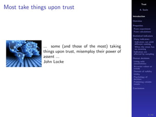 Trust
A. Savin
Introduction
Overview
Properties
From experiment
From calculations
Statistical indicators
Many indicators
Indicators can yield
diﬀerent ranking
When the mean has
no meaning
Indicators are
aﬀected by sampling
Human decisions
Living with
uncertainties
Accurate values or
trends
Domain of validity
Utility
Psychology of
decision
Publishing reliable
results
Conclusions
Most take things upon trust
... some (and those of the most) taking
things upon trust, misemploy their power of
assent ...
John Locke
2 / 91
 