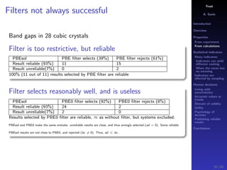 Trust
A. Savin
Introduction
Overview
Properties
From experiment
From calculations
Statistical indicators
Many indicators
Indicators can yield
diﬀerent ranking
When the mean has
no meaning
Indicators are
aﬀected by sampling
Human decisions
Living with
uncertainties
Accurate values or
trends
Domain of validity
Utility
Psychology of
decision
Publishing reliable
results
Conclusions
Filters not always successful
Band gaps in 28 cubic crystals
Filter is too restrictive, but reliable
PBEsol PBE ﬁlter selects (39%) PBE ﬁlter rejects (61%)
Result reliable (93%) 11 15
Result unreliable(7%) 0 2
100% (11 out of 11) results selected by PBE ﬁlter are reliable
Filter selects reasonably well, and is useless
PBEsol PBE0 ﬁlter selects (92%) PBE0 ﬁlter rejects (8%)
Result reliable (93%) 24 2
Result unreliable(7%) 2 0
Results selected by PBE0 ﬁlter are reliable, ≈ as without ﬁlter, but systems excluded.
PBEsol and PBE0 make the same mistake: unreliable results are close, and thus wrongly selected (ad = 0). Some reliable
PBEsol results are not close to PBE0, and rejected (bc = 0). Thus, ad < bc.
31 / 91
 