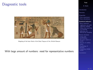 Trust
A. Savin
Introduction
Overview
Properties
From experiment
From calculations
Statistical indicators
Many indicators
Indicators can yield
diﬀerent ranking
When the mean has
no meaning
Indicators are
aﬀected by sampling
Human decisions
Living with
uncertainties
Accurate values or
trends
Domain of validity
Utility
Psychology of
decision
Publishing reliable
results
Conclusions
Diagnostic tools
Weighing of the heart Book of the Dead, Papyrus of Ani, British Museum
With large amount of numbers: need for representative numbers
36 / 91
 
