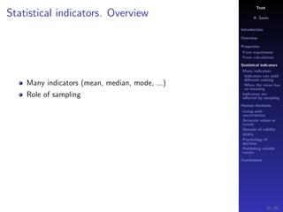 Trust
A. Savin
Introduction
Overview
Properties
From experiment
From calculations
Statistical indicators
Many indicators
Indicators can yield
diﬀerent ranking
When the mean has
no meaning
Indicators are
aﬀected by sampling
Human decisions
Living with
uncertainties
Accurate values or
trends
Domain of validity
Utility
Psychology of
decision
Publishing reliable
results
Conclusions
Statistical indicators. Overview
Many indicators (mean, median, mode, ...)
Role of sampling
37 / 91
 