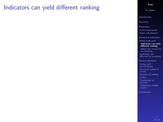 Trust
A. Savin
Introduction
Overview
Properties
From experiment
From calculations
Statistical indicators
Many indicators
Indicators can yield
diﬀerent ranking
When the mean has
no meaning
Indicators are
aﬀected by sampling
Human decisions
Living with
uncertainties
Accurate values or
trends
Domain of validity
Utility
Psychology of
decision
Publishing reliable
results
Conclusions
Indicators can yield diﬀerent ranking
39 / 91
 
