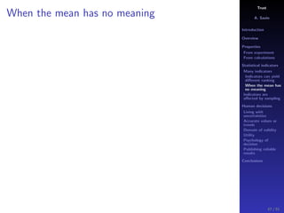 Trust
A. Savin
Introduction
Overview
Properties
From experiment
From calculations
Statistical indicators
Many indicators
Indicators can yield
diﬀerent ranking
When the mean has
no meaning
Indicators are
aﬀected by sampling
Human decisions
Living with
uncertainties
Accurate values or
trends
Domain of validity
Utility
Psychology of
decision
Publishing reliable
results
Conclusions
When the mean has no meaning
47 / 91
 