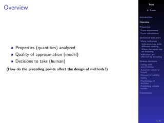 Trust
A. Savin
Introduction
Overview
Properties
From experiment
From calculations
Statistical indicators
Many indicators
Indicators can yield
diﬀerent ranking
When the mean has
no meaning
Indicators are
aﬀected by sampling
Human decisions
Living with
uncertainties
Accurate values or
trends
Domain of validity
Utility
Psychology of
decision
Publishing reliable
results
Conclusions
Overview
Properties (quantities) analyzed
Quality of approximation (model)
Decisions to take (human)
(How do the preceding points aﬀect the design of methods?)
6 / 91
 
