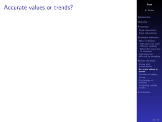 Trust
A. Savin
Introduction
Overview
Properties
From experiment
From calculations
Statistical indicators
Many indicators
Indicators can yield
diﬀerent ranking
When the mean has
no meaning
Indicators are
aﬀected by sampling
Human decisions
Living with
uncertainties
Accurate values or
trends
Domain of validity
Utility
Psychology of
decision
Publishing reliable
results
Conclusions
Accurate values or trends?
66 / 91
 