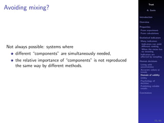Trust
A. Savin
Introduction
Overview
Properties
From experiment
From calculations
Statistical indicators
Many indicators
Indicators can yield
diﬀerent ranking
When the mean has
no meaning
Indicators are
aﬀected by sampling
Human decisions
Living with
uncertainties
Accurate values or
trends
Domain of validity
Utility
Psychology of
decision
Publishing reliable
results
Conclusions
Avoiding mixing?
Not always possible: systems where
diﬀerent “components” are simultaneously needed,
the relative importance of “components” is not reproduced
the same way by diﬀerent methods.
73 / 91
 