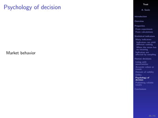 Trust
A. Savin
Introduction
Overview
Properties
From experiment
From calculations
Statistical indicators
Many indicators
Indicators can yield
diﬀerent ranking
When the mean has
no meaning
Indicators are
aﬀected by sampling
Human decisions
Living with
uncertainties
Accurate values or
trends
Domain of validity
Utility
Psychology of
decision
Publishing reliable
results
Conclusions
Psychology of decision
Market behavior
80 / 91
 