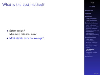 Trust
A. Savin
Introduction
Overview
Properties
From experiment
From calculations
Statistical indicators
Many indicators
Indicators can yield
diﬀerent ranking
When the mean has
no meaning
Indicators are
aﬀected by sampling
Human decisions
Living with
uncertainties
Accurate values or
trends
Domain of validity
Utility
Psychology of
decision
Publishing reliable
results
Conclusions
What is the best method?
Safest result?
Minimize maximal error
Most stable error on average?
81 / 91
 