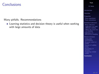 Trust
A. Savin
Introduction
Overview
Properties
From experiment
From calculations
Statistical indicators
Many indicators
Indicators can yield
diﬀerent ranking
When the mean has
no meaning
Indicators are
aﬀected by sampling
Human decisions
Living with
uncertainties
Accurate values or
trends
Domain of validity
Utility
Psychology of
decision
Publishing reliable
results
Conclusions
Conclusions
Many pitfalls. Recommendations
Learning statistics and decision theory is useful when working
with large amounts of data
89 / 91
 