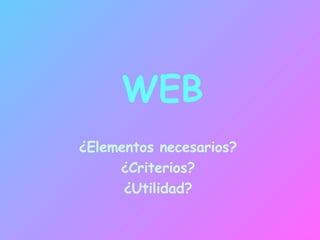 WEB ¿ Elementos necesarios ?   ¿ Criterios ?   ¿ Utilidad ?   