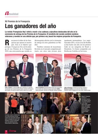XV Premios de la Franquicia

Los ganadores del año
La revista ‘Franquicias Hoy’ volvió a reunir a las cadenas y ejecutivos destacados del año en la
ceremonia de entrega de los Premios de la Franquicia. El veredicto del Jurado combinó nombres
veteranos y noveles en una edición que, por primera vez, buscó los mejores proyectos de franquicia.

         reconocer la labor de las fran-                            décimoquinta edición con la ceremonia                                igualmente prometedores. Los super-

R        quicias que operan en nuestro
         país. Este es el objetivo que
persigue Franquicias Hoy con la entre-
                                                                    de entrega de estos galardones en Ma-
                                                                    drid.
                                                                        Nombres veteranos de incuestiona-
                                                                                                                                         mercados DIA y el fast food de Rodilla
                                                                                                                                         se han hecho este año con los premios
                                                                                                                                         Líder en sus categorías de Retail y
ga de Los Premios de la Franquicia                                  ble tirón en el mercado compartían pal-                              Hostelería. Un honor compartido con
2010, una convocatoria que cerraba su                               marés con otros más jóvenes pero                                     Biothecare Estétika en Servicios.




Líder en Retail: La veterana DIA abría el palmarés. Un galardón      Líder en Hostelería: Bernardo Rodilla recoge este reconocimien-     Líder en Servicios: El jurado de los premios reconoce a
incontestable que recogió Santiago Páramo, director de Franquicia    to a la enseña más veterana del grupo que preside: Rodilla.         Biothecare Estétika su aún corta pero sólida andadura.
para España, de manos de Selina Olmedo, editora de la revista.       Patricia Hernández, directora de Publicidad, entregó el galardón.   Francisco Jiménez, delegado de la zona centro, recogió el trofeo.




                                                                                                                                                                                   Miguel Á. Oroquieta,
                                                                                                                                                                                   de Tormo &
                                                                                                                                                                                   Asociados conversa
                                                                                                                                                                                   con Santiago Páramo
                                                                                                                                                                                   y Fernando Calderón
                                                                                                                                                                                   de DIA. Abajo:
                                                                                                                                                                                   Alfonso Valero (grupo
                                                                                                                                                                                   Zena), Juan Alegría
                                                                                                                                                                                   (Osborne), Alejandro
                                                                                                                                                                                   Vesga (revista
                                                                                                                                                                                   Emprendedores) y
                                                                                                                                                                                   Eduardo Abadía
                                                                                                                                                                                   (AEF).
Premiados, Jurado e invitados tuvie-
ron en esta ceremonia una gran
ocasión para intercambiar opiniones
sobre la actualidad del sector. Sara
Rodríguez, de Tormo & Asociados,
junto a las asistentes de Ecox,
Patricia Sánchez y Marta Benito.




 18
 