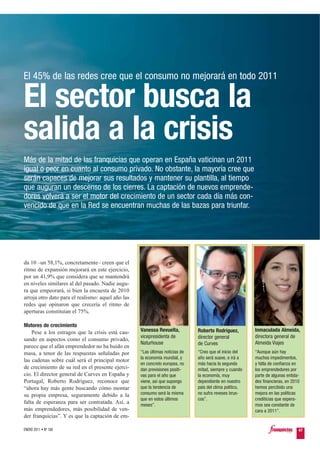 El 45% de las redes cree que el consumo no mejorará en todo 2011

El sector busca la
salida a la crisis
Más de la mitad de las franquicias que operan en España vaticinan un 2011
igual o peor en cuanto al consumo privado. No obstante, la mayoría cree que
serán capaces de mejorar sus resultados y mantener su plantilla, al tiempo
que auguran un descenso de los cierres. La captación de nuevos emprende-
dores volverá a ser el motor del crecimiento de un sector cada día más con-
vencido de que en la Red se encuentran muchas de las bazas para triunfar.




da 10 –un 58,1%, concretamente– creen que el
ritmo de expansión mejorará en este ejercicio,
por un 41,9% que considera que se mantendrá
en niveles similares al del pasado. Nadie augu-
ra que empeorará, si bien la encuesta de 2010
arroja otro dato para el realismo: aquel año las
redes que opinaron que crecería el ritmo de
aperturas constituían el 75%.

Motores de crecimiento
    Pese a los estragos que la crisis está cau-    Vanessa Revuelta,          Roberto Rodríguez,         Inmaculada Almeida,
                                                   vicepresidenta de          director general           directora general de
sando en aspectos como el consumo privado,
                                                   Naturhouse                 de Curves                  Almeida Viajes
parece que el afán emprendedor no ha huido en
masa, a tenor de las respuestas señaladas por      “Las últimas noticias de   “Creo que el inicio del    “Aunque aún hay
                                                   la economía mundial, y     año será suave, e irá a    muchos impedimentos,
las cadenas sobre cuál será el principal motor
                                                   en concreto europea, no    más hacia la segunda       y falta de confianza en
de crecimiento de su red en el presente ejerci-    dan previsiones positi-    mitad, siempre y cuando    los emprendedores por
cio. El director general de Curves en España y     vas para el año que        la economía, muy           parte de algunas entida-
Portugal, Roberto Rodríguez, reconoce que          viene, así que supongo     dependiente en nuestro     des financieras, en 2010
“ahora hay más gente buscando cómo montar          que la tendencia de        país del clima político,   hemos percibido una
su propia empresa, seguramente debido a la         consumo será la misma      no sufra reveses brus-     mejora en las políticas
                                                   que en estos últimos       cos”.                      crediticias que espera-
falta de esperanza para ser contratada. Así, a     meses”.                                               mos sea constante de
más emprendedores, más posibilidad de ven-                                                               cara a 2011”.
der franquicias”. Y es que la captación de em-

ENERO 2011 • Nº 168                                                                                                             47
 