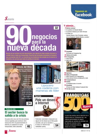 Síguenos en




                                                                                                  Y además...




 90
                                                                                          32       8 Noticias nacional
                                                                                                  10 En palabras de Eduardo Abadía
                                                                                                  12 En primera instancia, por Carlos Terrazas
                                                                                                  16 Al habla con


                                                negocios                                             Gonzalo Burgos y Sara Fernández, autores
                                                                                                     de ‘La Franquicia: Tratado Práctico y Jurídico’



                                                para la
     nueva década
  Muchos de sus nombres son aún desconocidos, pero algunas de estas enseñas ofrecerán un
                                                                                                  18 Actualidad
                                                                                                     XV Premios de Franquicias Hoy
  rentable futuro a todos sus franquiciados. Reunimos las principales propuestas de franquicia    22 Noticias del mundo
  que se presentan este 2011, un recorrido por las tendencias más actuales en el comercio, la     42 En Vanguardia
  hostelería y los servicios para todos los perfiles de inversión.                                42 Body Factory
                                                                                                  44 Nails 4’Us

Entrevista                                           Empresa
                    Antonio del Olmo
                director general comercial de
                         The Singular Kitchen
                                                                                                  58 Aperturas
                                                                                                  62 Habla el franquiciado
                                “Los que quieran                                                  62 María Pasamar, de La Alpargatería
                                    tener espacio                                                 64 Emma Herrero Ferrio, de SaboreaTé y Café
                                   deben fijar su                                                 66 Franquiciashoy.es
                                 posición online”                                          28     68 Gestión
                                 asegura Antonio                                                     La hostelería pasa a la acción
                             del Olmo. Y es que
                                  tras ocho años
                                                          Lipocero                                70 Actualidad
                                                                                                     II Torneo de Pádel Solidario Fundación Red
                                ideando cocinas,       una cadena con                             74 De todo un poco
                             TSK pone el ojo en        maneras de líder
                               la Red para llegar
                              a un nuevo cliente
                                  más exigente y      Reportaje
                             cauto con el gasto.
                                                       Pide un deseo
                                         24            a Internet
  Punto de vista
                                                                                                                                       Nuevo
El sector busca la
salida a la crisis                                                                                La guía más práctica para la elección de un
                                                                                                  negocio ahora en ‘Franquicias Hoy’. Las
Encuesta entre cerca de 50 de las primeras             Publicidad, notoriedad e interacción son   mejores oportunidades de negocio
marcas españolas para aventurar cómo                   algunos de los deseos que la Red puede     organizadas por sectores de actividad, con
transcurrirá 2010. El posicionamiento en               conceder a los que se apunten a            los datos de inversión, local y
Internet y la captación de nuevos                      la moda 2.0. Internet hace
franquiciados, botes salvavidas.       46              realidadlos sueños.                 54     contacto actualizados todos los
                                                                                                  meses en su revista.
                                                                                                                                          79
 6                                                                                                                                 ENERO 2011 • Nº 168
 