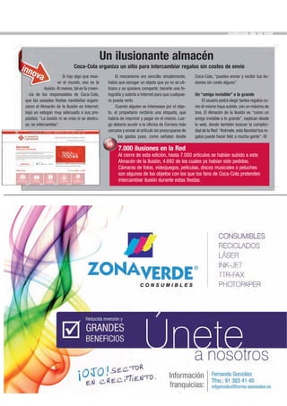 noticias de la red




                                                   Un ilusionante almacén
inn                             Coca-Cola organiza un sitio para intercambiar regalos sin costes de envío
    ova                  Si hay algo que mue-            El mecanismo era sencillo: simplemente,       Coca-Cola, “puedes enviar y recibir tus ilu-
                      ve el mundo, eso es la        había que escoger un objeto que ya no se uti-      siones sin coste alguno”.
             ilusión. Al menos, tal es la creen-    lizara y se quisiera compartir, hacerle una fo-
   cia de los responsables de Coca-Cola,            tografía y subirla a Internet para que cualquie-   Un “amigo invisible” a lo grande
 que las pasadas fiestas navideñas organi-          ra pueda verlo.                                         El usuario podrá elegir tantos regalos co-
 zaron el Almacén de la Ilusión en Internet,             Cuando alguien se interesase por el obje-     mo él mismo haya subido, con un máximo de
 bajo un eslogan muy adecuado a sus pro-            to, el propietario recibiría una etiqueta, que     tres. El Almacén de la Ilusión es “como un
 pósitos: “La ilusión ni se crea ni se destru-      habría de imprimir y pegar en el mismo. Lue-       amigo invisible a lo grande”, explican desde
 ye, se intercambia”.                               go debería acudir a la oficina de Correos más      la web, donde también buscan la complici-
                                                    cercana y enviar el artículo sin preocuparse de    dad de la Red: “Anímate, esta Navidad tus re-
                                                           los gastos pues, como señalan desde         galos puede hacer feliz a mucha gente”. @

                                                          7.000 ilusiones en la Red
                                                          Al cierre de esta edición, hasta 7.000 artículos se habían subido a este
                                                          Almacén de la Ilusión, 4.692 de los cuales ya habían sido pedidos.
                                                          Cámaras de fotos, videojuegos, películas, discos musicales o peluches
                                                          son algunos de los objetos con los que los fans de Coca-Cola pretenden
                                                          intercambiar ilusión durante estas fiestas.
 