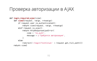 Проверка авторизации в AJAX
def login_required_ajax(view):
def view2(request, *args, **kwargs):
if request.user.is_authenticated():
return view(request, *args, **kwargs)
elif request.is_ajax():
return HttpResponseAjaxError(
code = "no_auth",
message = u'Требуется авторизация',
)
else:
redirect('/login/?continue=' + request.get_full_path())
return view2
10
 