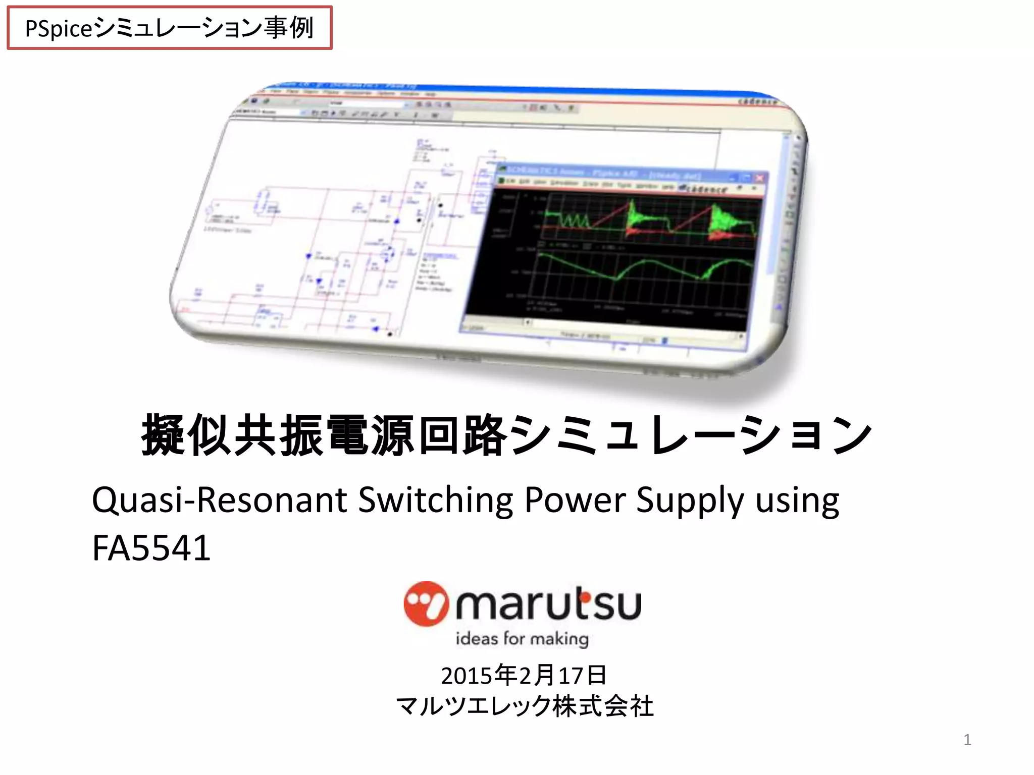 擬似共振電源回路シミュレーション
Quasi-Resonant Switching Power Supply using
FA5541
1
2015年2月17日
マルツエレック株式会社
PSpiceシミュレーション事例
 