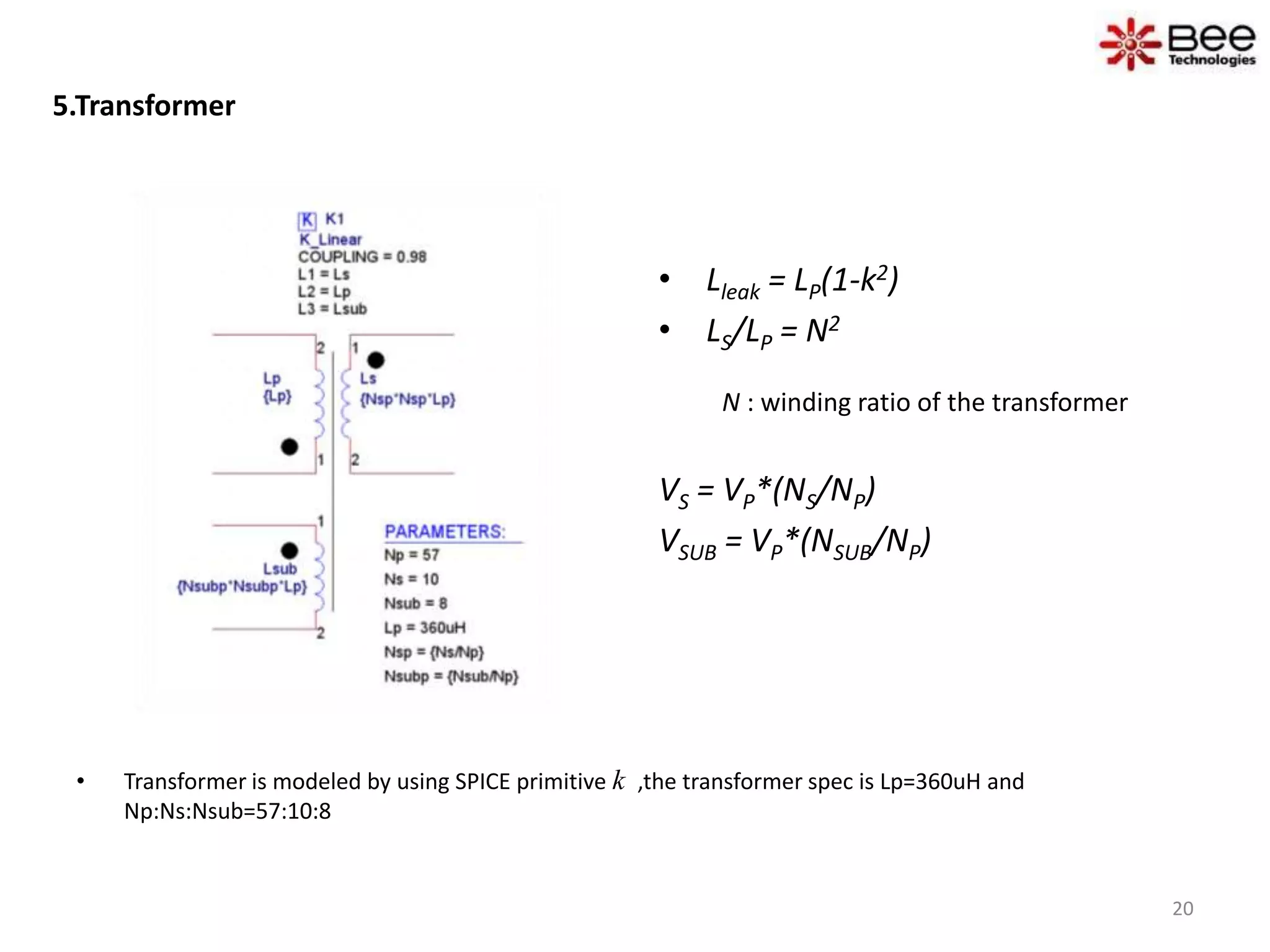 5.Transformer
• Lleak = LP(1-k2)
• LS/LP = N2
N : winding ratio of the transformer
VS = VP*(NS/NP)
VSUB = VP*(NSUB/NP)
• Transformer is modeled by using SPICE primitive k ,the transformer spec is Lp=360uH and
Np:Ns:Nsub=57:10:8
20
 