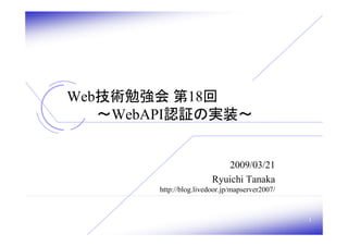 Web技術勉強会 第18回
   ～WebAPI認証の実装～


                           2009/03/21
                        Ryuichi Tanaka
       http://blog.livedoor.jp/mapserver2007/



                                                1
 