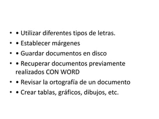 • • Utilizar diferentes tipos de letras.
• • Establecer márgenes
• • Guardar documentos en disco
• • Recuperar documentos previamente
realizados CON WORD
• • Revisar la ortografía de un documento
• • Crear tablas, gráficos, dibujos, etc.
 