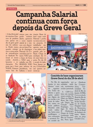 Jornal dos Comerciários Sindicato dos Comerciários de Nova Iguaçu e RegiãoJornal dos Comerciários Sindicato dos Comerciários de Nova Iguaçu e Região MAIO 2017 05
CATEGORIA
ComerciáriosfechamlojasesaemempasseatapeloCalçadãodeNovaIguaçu
nodia28deAbril,diadaGrevegeral!
CampanhaSalarial
continuacomforça
depoisdaGreveGeral
• Odia28deabril
foi vitorioso.Esta-
mos de parabéns
mas apenas um
dia de greve geral
não foi suficien-
te. Desde março,
quando entrega-
mos a nossa pauta
de reivindicações
ao Sindicato Pa-
tronal só temos
ouvido chorôrô,
lamentos e re-
clamações. Pro-
posta que é bom
NADA. Estamos
numa luta du-
ríssima para não
perder nenhum
direito, queremos
o nosso reajuste
salarial já e esta-
mos com disposi-
ção em lutar.Che-
ga de chantagens
Patronal. Os Co-
merciários (as) vo-
taram NÃO para
o banco de horas
e NÃO para o
trabalho nos FE-
RIADOS, NÃO
para reforma da
previdência, tra-
balhista e tercei-
rização. Basta de
fazer corpo mole
Patronal e ponha
na mesa uma con-
tra proposta. O
trabalhador não
aguenta mais ter
o seu salário min-
guando pela in-
flação. Chega de
enrolação dia 11
de maio bateu na
porta. No dia 28
o recado foi dado.
Nova Iguaçu pa-
rou. Comerciários
(as) querem au-
mento já.
Fotos: Paulo Santos.
Comitês de base organizaram
Greve Geral do dia 28 de abril
• No Rio de
Janeiro já tem
diversos comi-
tês organiza-
dos. Todos são
abertos a quem
queira partici-
par. Alguns são
em escolas e em
locais de traba-
lho, outros em
locais públicos.
Reuniões estão
sendo realiza-
das.Ações como
panfletagens e
atos começaram
a acontecer. Es-
ses comitês são
organizados por
entidades sindi-
cais, movimentos
sociais e juventude.
A CSP-Con-
lutas está inserida
nesses comitês.Na
Maré, em Belford
Roxo, São Gon-
çalo (Sepe), São
Gonçalo (SOS
Emprego), Co-
légio D. Pedro
II (Sindscope),
Duque de Caxias
(construção civil),
Ilha do Governa-
dor, Nova Igua-
çu (Sindicato
dos Comerci-
ários), Uni-
versidade Fe-
deral do Rio de
Janeiro (UFRJ),
Universidade
Rural do Rio de
Janeiro, Hospi-
tal dos Servido-
res do Estado,
Hospital Geral
de Bonsucesso,
Banco do Brasil
doAndaraíedo
bairro Madu-
reira, na praça
Osvaldo Cruz.
 