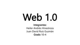 Web 1.0
Integrantes:
Heiler Andrés Hinestroza
Juan David Ruiz Guzmán
Grado 10-4
 