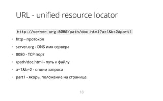 URL - unified resource locator
http://server.org:8080/path/doc.html?a=1&b=2#part1
•   http - протокол
•   server.org - DNS имя сервера
•   8080 - TCP порт
•   /path/doc.html - путь к файлу
•   a=1&b=2 - опции запроса
•   part1 - якорь, положение на странице
18
 