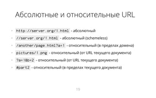 Абсолютные и относительные URL
•   http://server.org/1.html - абсолютный
•   //server.org/1.html - абсолютный (schemeless)
•   /another/page.html?a=1 - относительный (в пределах домена)
•   pictures/1.png - относительный (от URL текущего документа)
•   ?a=1&b=2 - относительный (от URL текущего документа)
•   #part2 - относительный (в пределах текущего документа)
19
 