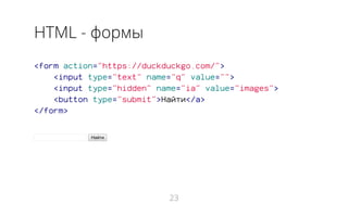 HTML - формы
<form action="https://duckduckgo.com/">
<input type="text" name="q" value="">
<input type="hidden" name="ia" value="images">
<button type="submit">Найти</a>
</form>
Найти
23
 