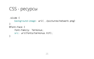 CSS - ресурсы
.slide {
background-image: url(../pictures/network.png)
}
@font-face {
font-family: Terminus;
src: url(fonts/terminus.ttf);
}
25
 