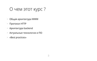 О чем этот курс ?
•   Общая архитектура WWW
•   Протокол HTTP
•   Архитектура backend
•   Актуальные технологии и ПО
•   «Best practices»
3
 