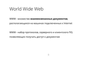 World Wide Web
WWW - множество взаимосвязанных документов,
располагающихся на машинах подключенных к Internet
WWW - набор протоколов, серверного и клиентского ПО,
позволяющих получать доступ к документам
8
 