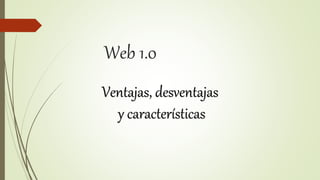 Web 1.0
Ventajas, desventajas
y características
 