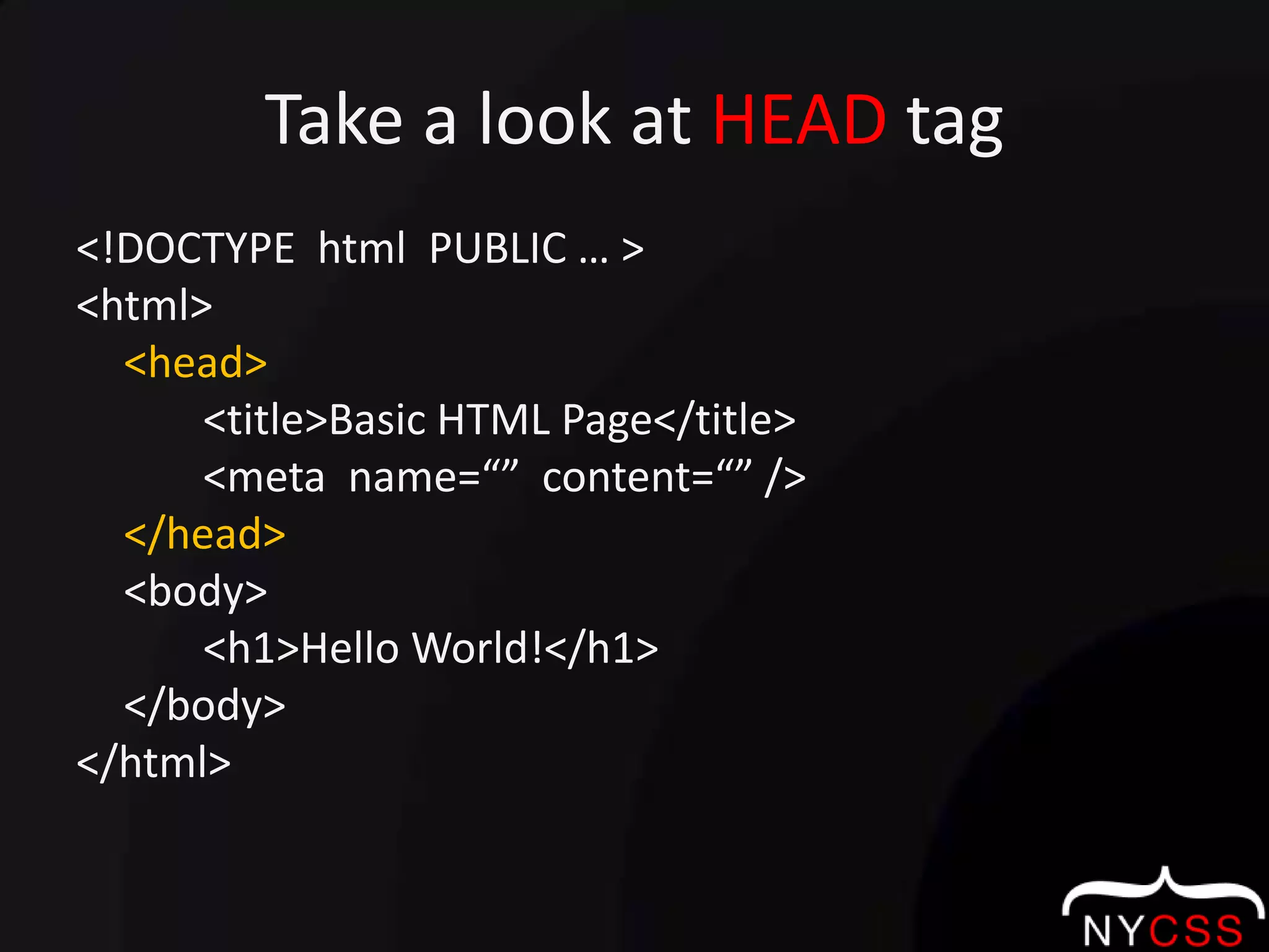 Take a look at HEAD tag<!DOCTYPE  html  PUBLIC … ><html>	<head>		<title>Basic HTML Page</title>		<meta  name=“”  content=“” />	</head>	<body>		<h1>Hello World!</h1>	</body></html>