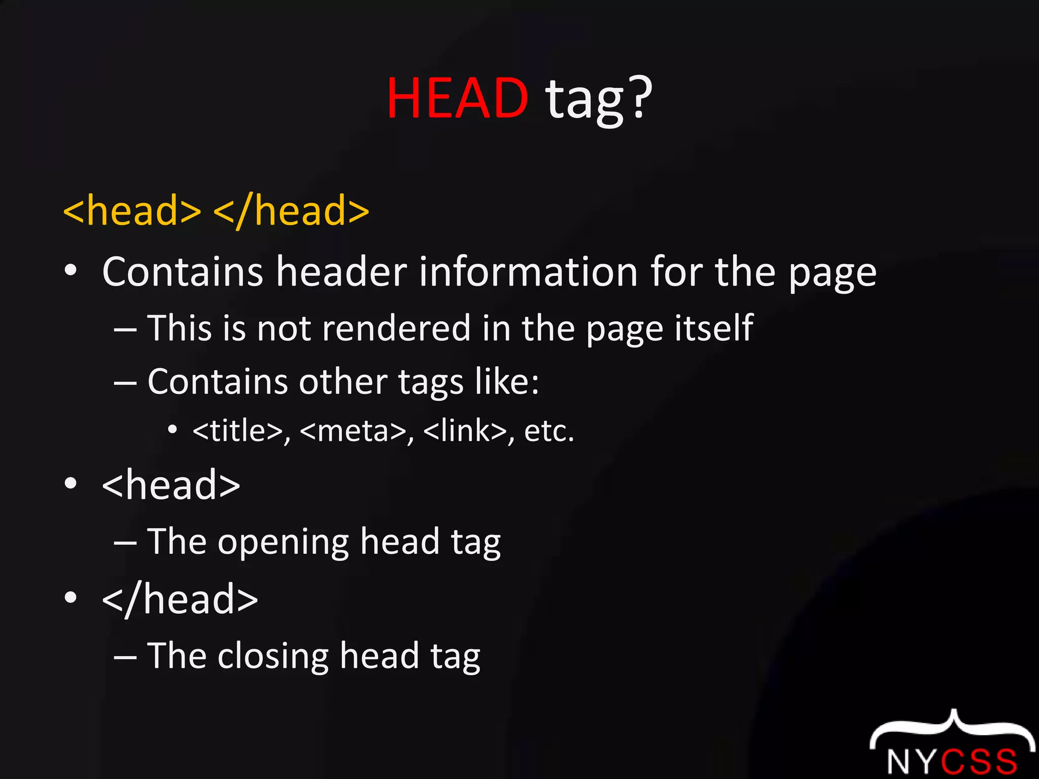 HEAD tag?<head> </head>Contains header information for the pageThis is not rendered in the page itselfContains other tags like:<title>, <meta>, <link>, etc.<head>The opening head tag</head>The closing head tag