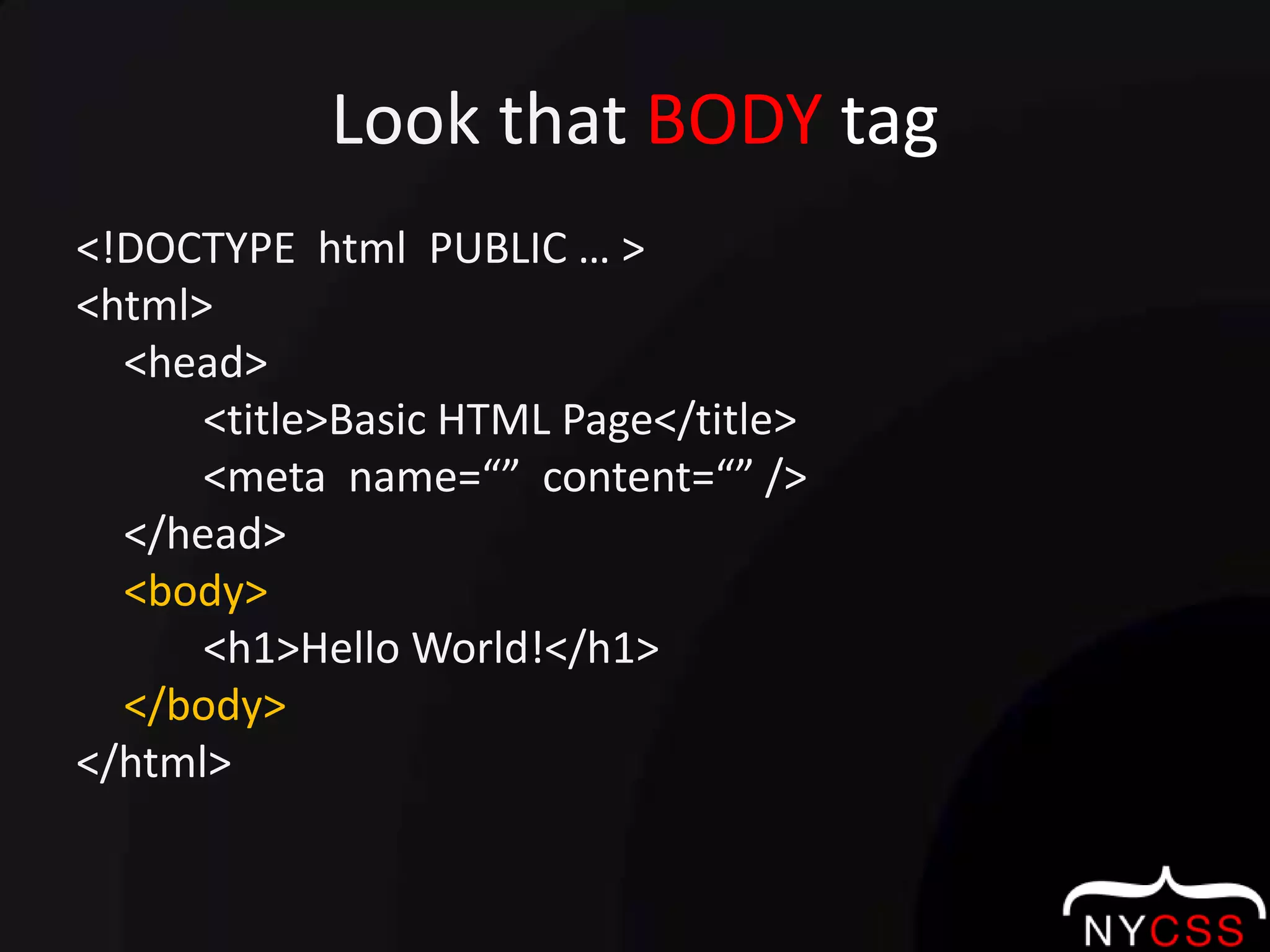 Look that BODY tag<!DOCTYPE  html  PUBLIC … ><html>	<head>		<title>Basic HTML Page</title>		<meta  name=“”  content=“” />	</head>	<body>		<h1>Hello World!</h1>	</body></html>