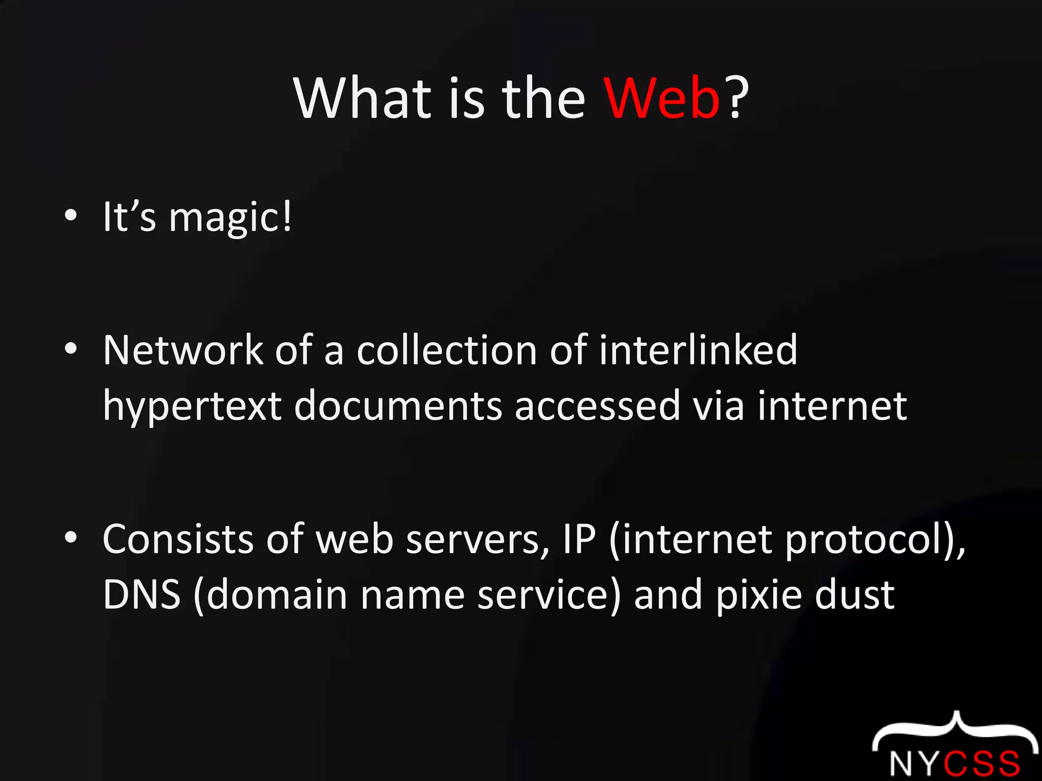 What is the Web?It’s magic!Network of a collection of interlinked hypertext documents accessed via internetConsists of web servers, IP (internet protocol), DNS (domain name service) and pixie dust