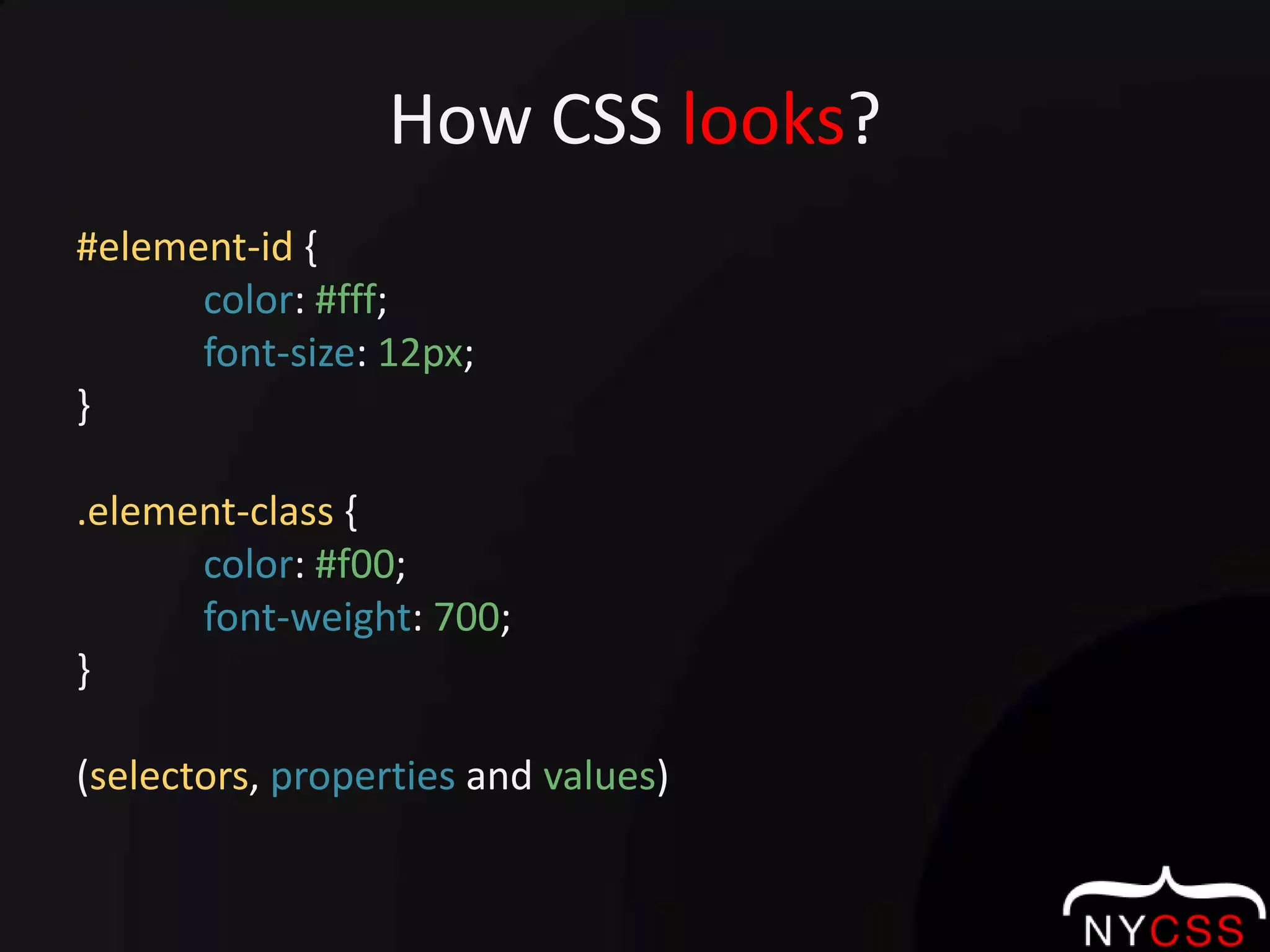 How CSS looks?#element-id {color: #fff;font-size: 12px;}.element-class {color: #f00;font-weight: 700;} (selectors, properties and values)