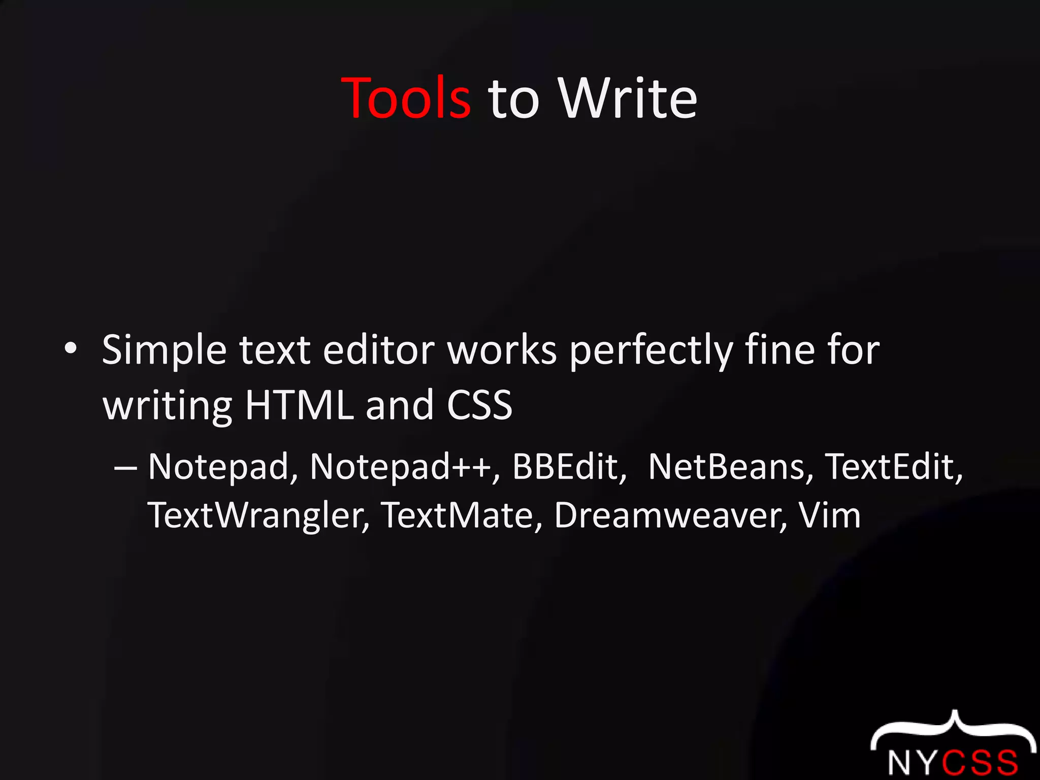 Tools to WriteSimple text editor works perfectly fine for writing HTML and CSSNotepad, Notepad++, BBEdit,  NetBeans, TextEdit, TextWrangler, TextMate, Dreamweaver, Vim